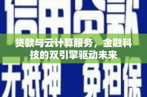 乌马河贷款与云计算服务，金融科技的双引擎驱动未来