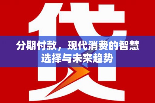 乌马河分期付款，现代消费的智慧选择与未来趋势