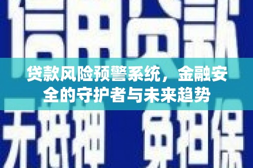 乌马河贷款风险预警系统，金融安全的守护者与未来趋势