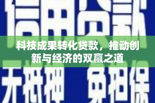 乌马河科技成果转化贷款，推动创新与经济的双赢之道