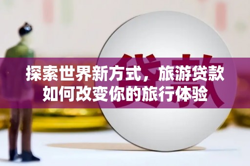 乌马河探索世界新方式，旅游贷款如何改变你的旅行体验