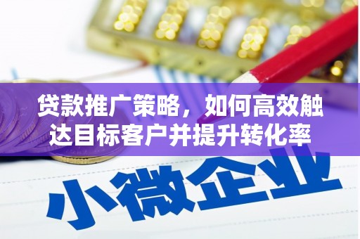 乌马河贷款推广策略，如何高效触达目标客户并提升转化率