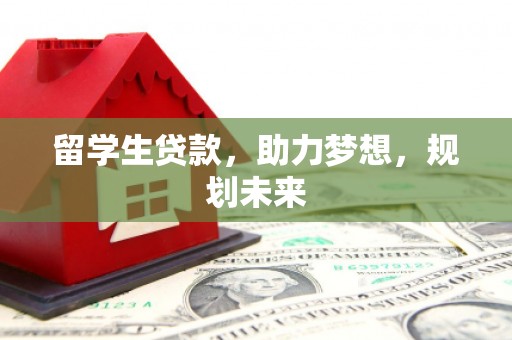 乌马河留学生贷款，助力梦想，规划未来