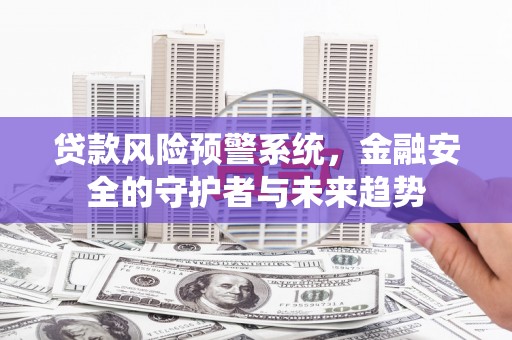 乌马河贷款风险预警系统，金融安全的守护者与未来趋势