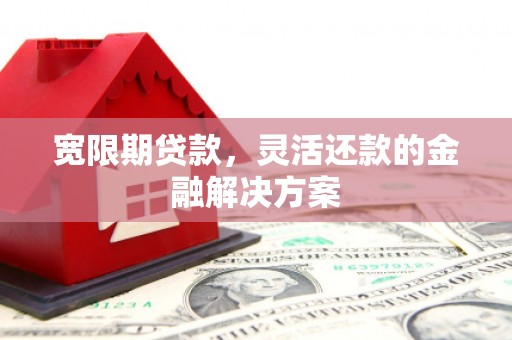 乌马河宽限期贷款，灵活还款的金融解决方案