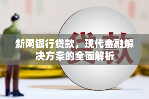 乌马河新网银行贷款，现代金融解决方案的全面解析