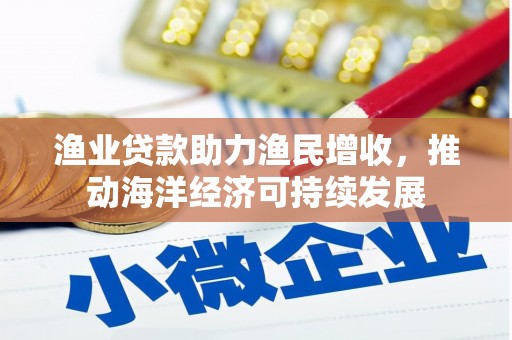 乌马河渔业贷款助力渔民增收，推动海洋经济可持续发展