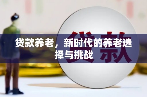 乌马河贷款养老，新时代的养老选择与挑战