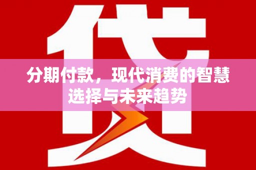 乌马河分期付款，现代消费的智慧选择与未来趋势