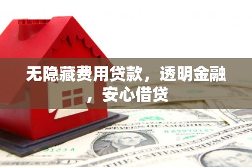 乌马河无隐藏费用贷款，透明金融，安心借贷