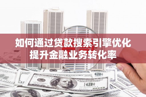 乌马河如何通过贷款搜索引擎优化提升金融业务转化率
