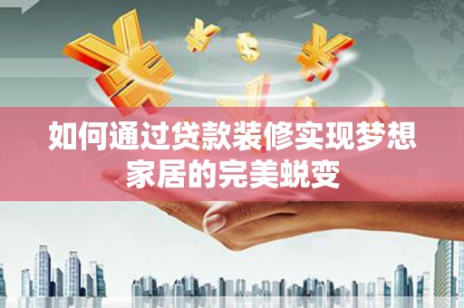 乌马河如何通过贷款装修实现梦想家居的完美蜕变