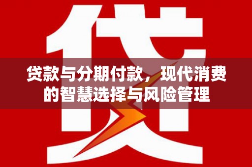 乌马河贷款与分期付款，现代消费的智慧选择与风险管理
