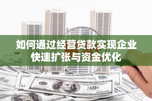 乌马河如何通过经营贷款实现企业快速扩张与资金优化