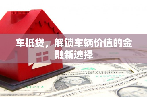 乌马河车抵贷，解锁车辆价值的金融新选择