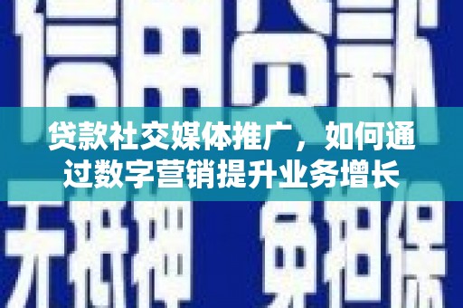 乌马河贷款社交媒体推广，如何通过数字营销提升业务增长