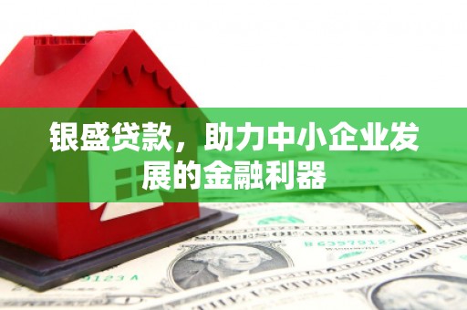 乌马河银盛贷款，助力中小企业发展的金融利器
