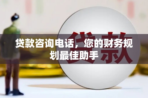 乌马河贷款咨询电话，您的财务规划最佳助手