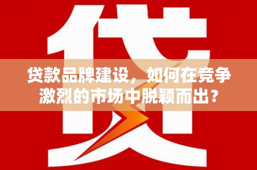 乌马河贷款品牌建设，如何在竞争激烈的市场中脱颖而出？