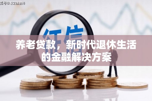 乌马河养老贷款，新时代退休生活的金融解决方案