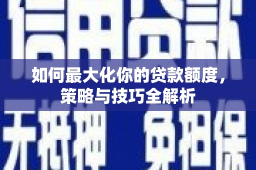 乌马河如何最大化你的贷款额度，策略与技巧全解析