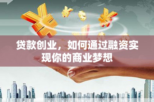 乌马河贷款创业，如何通过融资实现你的商业梦想