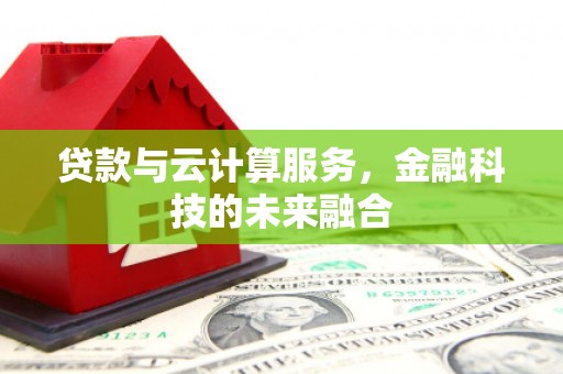 乌马河贷款与云计算服务，金融科技的未来融合