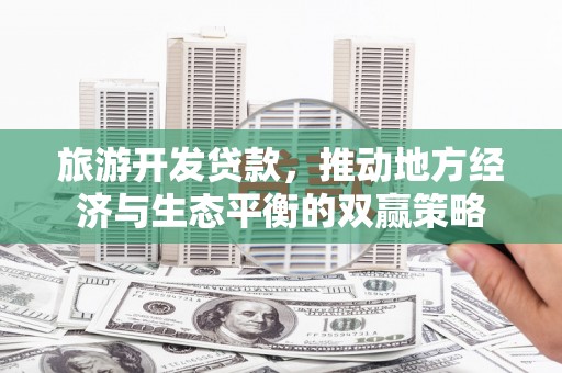 乌马河旅游开发贷款，推动地方经济与生态平衡的双赢策略