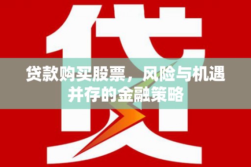 乌马河贷款购买股票，风险与机遇并存的金融策略