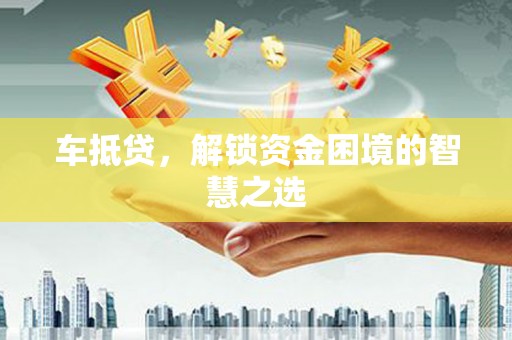 乌马河车抵贷，解锁资金困境的智慧之选