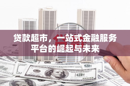 乌马河贷款超市，一站式金融服务平台的崛起与未来