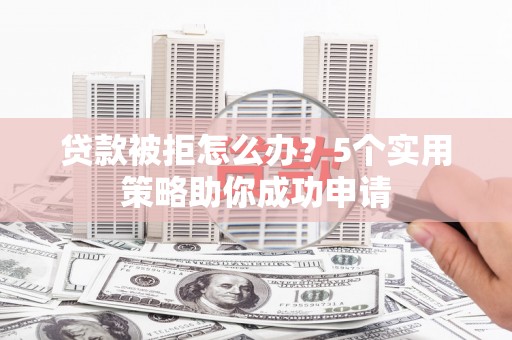 乌马河贷款被拒怎么办？5个实用策略助你成功申请