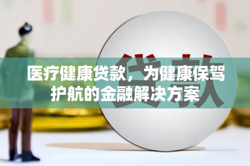 乌马河医疗健康贷款，为健康保驾护航的金融解决方案