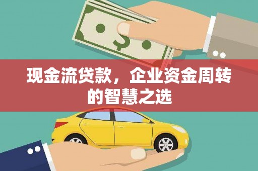 乌马河现金流贷款，企业资金周转的智慧之选