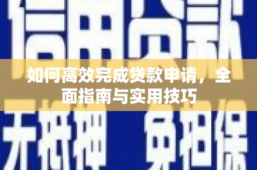 乌马河如何高效完成贷款申请，全面指南与实用技巧