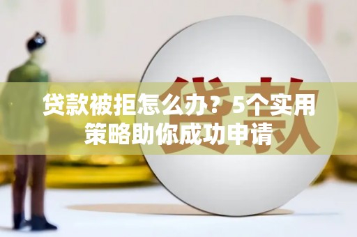 乌马河贷款被拒怎么办？5个实用策略助你成功申请