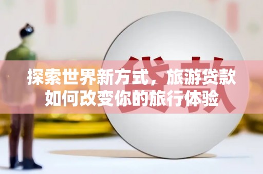 乌马河探索世界新方式，旅游贷款如何改变你的旅行体验