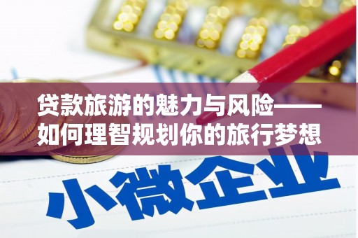乌马河贷款旅游的魅力与风险——如何理智规划你的旅行梦想