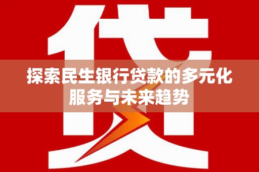 乌马河探索民生银行贷款的多元化服务与未来趋势