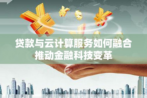 乌马河贷款与云计算服务如何融合推动金融科技变革