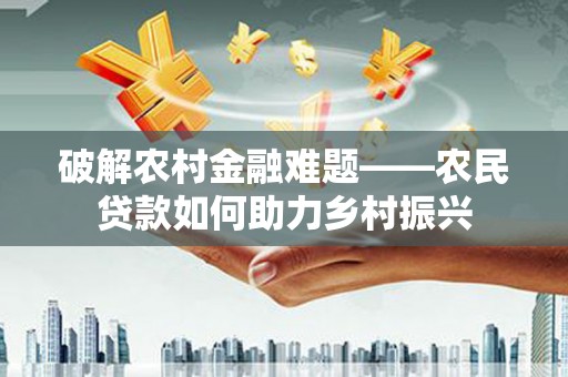 乌马河破解农村金融难题——农民贷款如何助力乡村振兴