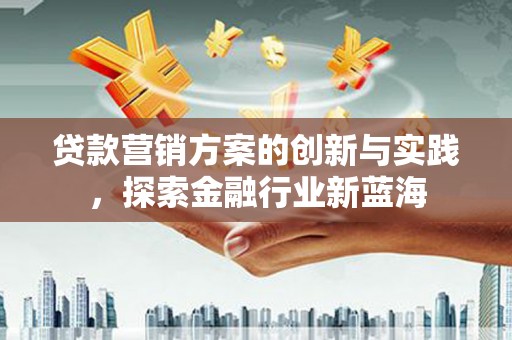 乌马河贷款营销方案的创新与实践，探索金融行业新蓝海