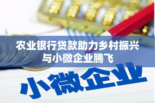 乌马河农业银行贷款助力乡村振兴与小微企业腾飞