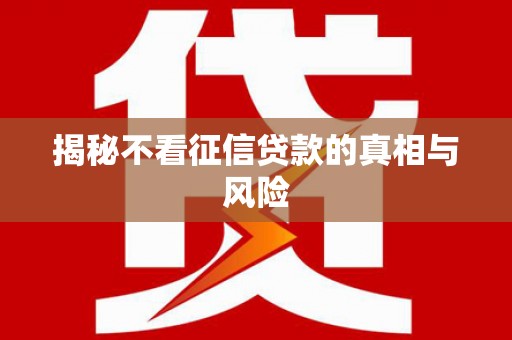 乌马河揭秘不看征信贷款的真相与风险