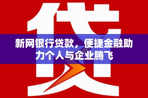 乌马河新网银行贷款，便捷金融助力个人与企业腾飞