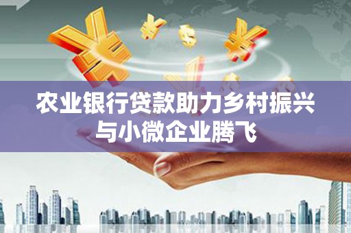 乌马河农业银行贷款助力乡村振兴与小微企业腾飞