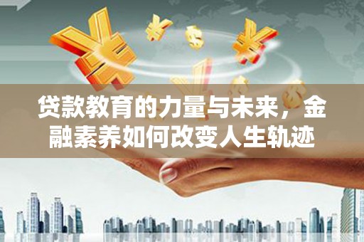 乌马河贷款教育的力量与未来，金融素养如何改变人生轨迹
