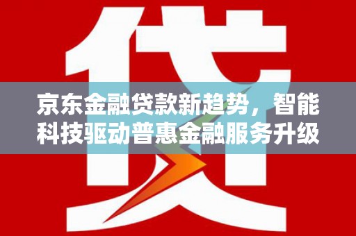 乌马河京东金融贷款新趋势，智能科技驱动普惠金融服务升级