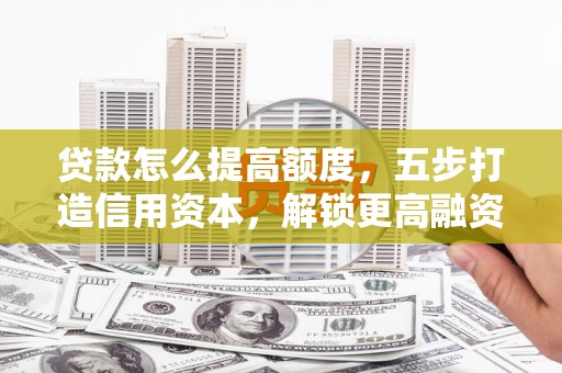 乌马河贷款怎么提高额度，五步打造信用资本，解锁更高融资空间