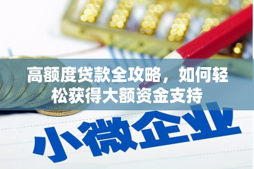 乌马河高额度贷款全攻略，如何轻松获得大额资金支持